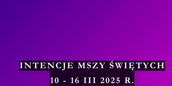 Intencje Mszy Świętych 10 – 16 III 2025 r.