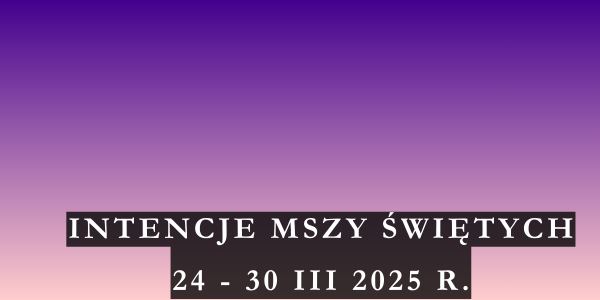 Intencje Mszy Świętych 24 – 30 III 2025 r.