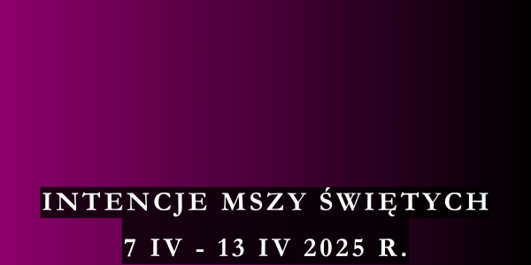 Intencje Mszy Świętych 7 IV – 13 IV 2025 r.